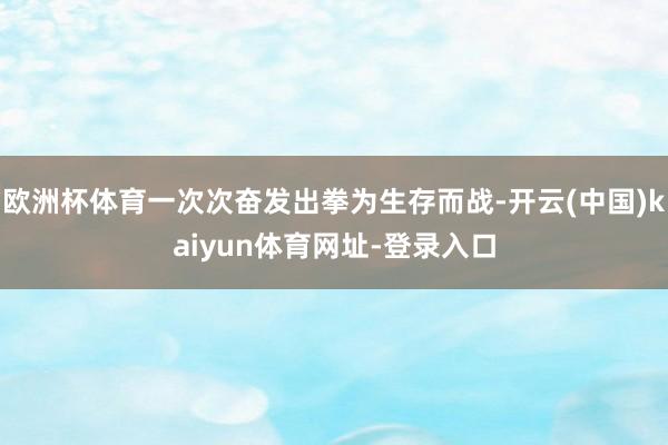 欧洲杯体育一次次奋发出拳为生存而战-开云(中国)kaiyun体育网址-登录入口