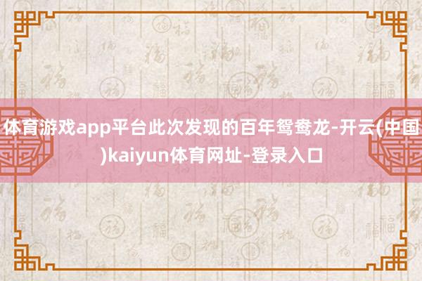 体育游戏app平台此次发现的百年鸳鸯龙-开云(中国)kaiyun体育网址-登录入口
