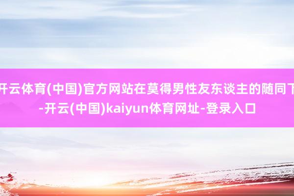开云体育(中国)官方网站在莫得男性友东谈主的随同下-开云(中国)kaiyun体育网址-登录入口