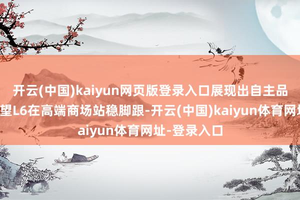 开云(中国)kaiyun网页版登录入口展现出自主品牌的实力期望L6在高端商场站稳脚跟-开云(中国)kaiyun体育网址-登录入口