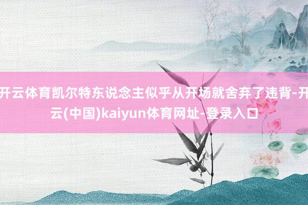 开云体育凯尔特东说念主似乎从开场就舍弃了违背-开云(中国)kaiyun体育网址-登录入口