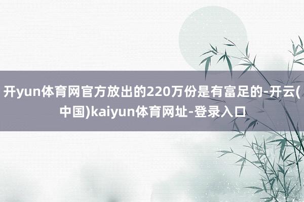 开yun体育网官方放出的220万份是有富足的-开云(中国)kaiyun体育网址-登录入口