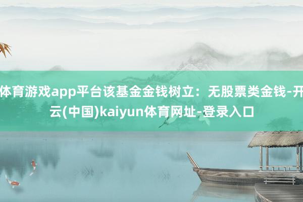 体育游戏app平台该基金金钱树立：无股票类金钱-开云(中国)kaiyun体育网址-登录入口
