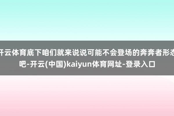 开云体育底下咱们就来说说可能不会登场的奔奔者形态吧-开云(中国)kaiyun体育网址-登录入口