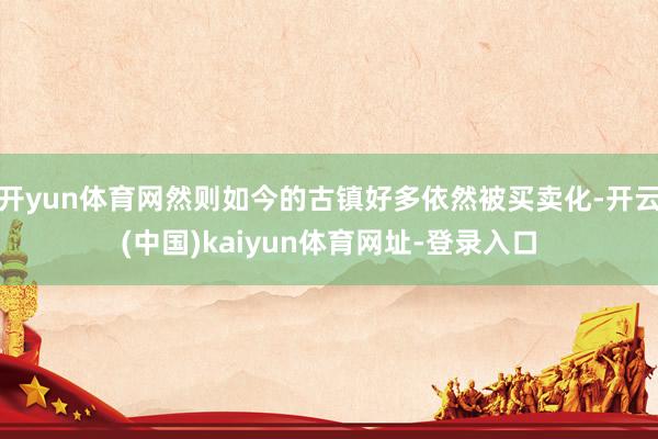开yun体育网然则如今的古镇好多依然被买卖化-开云(中国)kaiyun体育网址-登录入口