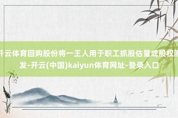 开云体育回购股份将一王人用于职工抓股估量或股权激发-开云(中国)kaiyun体育网址-登录入口