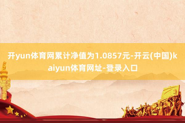 开yun体育网累计净值为1.0857元-开云(中国)kaiyun体育网址-登录入口