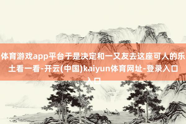 体育游戏app平台于是决定和一又友去这座可人的乐土看一看-开云(中国)kaiyun体育网址-登录入口