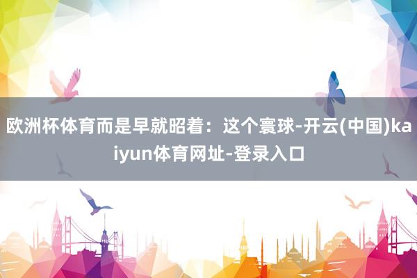 欧洲杯体育而是早就昭着：这个寰球-开云(中国)kaiyun体育网址-登录入口