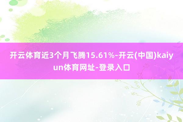 开云体育近3个月飞腾15.61%-开云(中国)kaiyun体育网址-登录入口