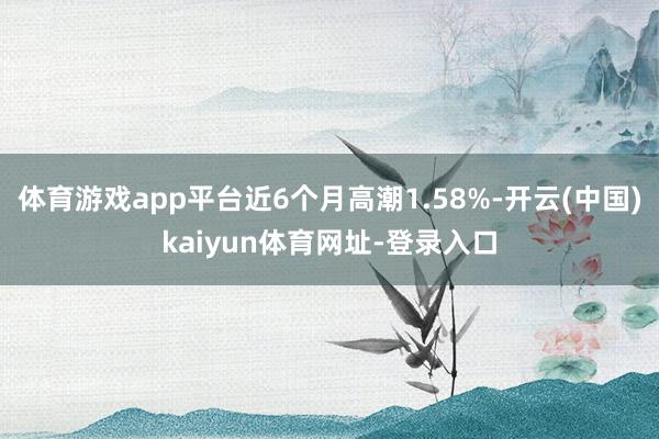 体育游戏app平台近6个月高潮1.58%-开云(中国)kaiyun体育网址-登录入口