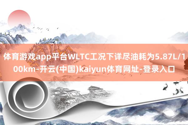 体育游戏app平台WLTC工况下详尽油耗为5.87L/100km-开云(中国)kaiyun体育网址-登录入口