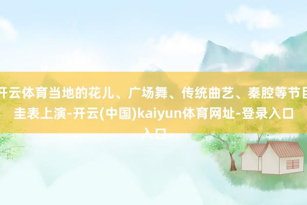 开云体育当地的花儿、广场舞、传统曲艺、秦腔等节目圭表上演-开云(中国)kaiyun体育网址-登录入口