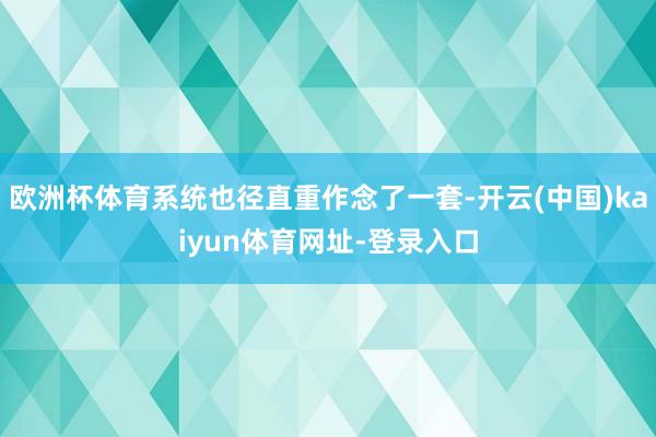 欧洲杯体育系统也径直重作念了一套-开云(中国)kaiyun体育网址-登录入口
