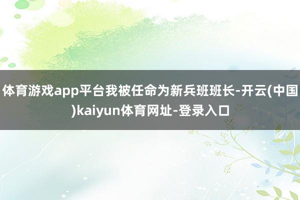 体育游戏app平台我被任命为新兵班班长-开云(中国)kaiyun体育网址-登录入口