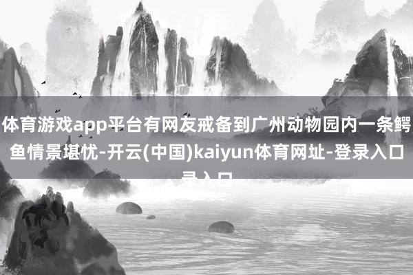 体育游戏app平台有网友戒备到广州动物园内一条鳄鱼情景堪忧-开云(中国)kaiyun体育网址-登录入口