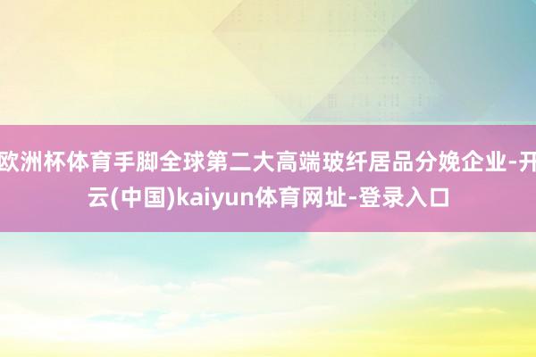 欧洲杯体育手脚全球第二大高端玻纤居品分娩企业-开云(中国)kaiyun体育网址-登录入口