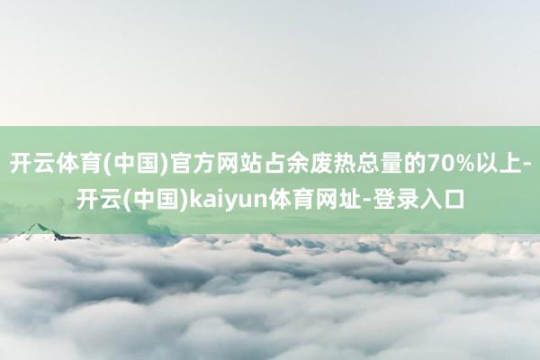 开云体育(中国)官方网站占余废热总量的70%以上-开云(中国)kaiyun体育网址-登录入口