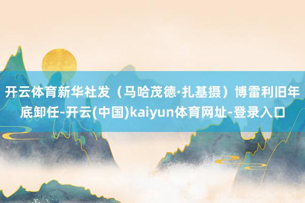 开云体育新华社发（马哈茂德·扎基摄）　　博雷利旧年底卸任-开云(中国)kaiyun体育网址-登录入口