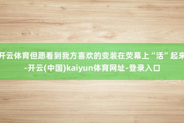 开云体育但愿看到我方喜欢的变装在荧幕上“活”起来-开云(中国)kaiyun体育网址-登录入口