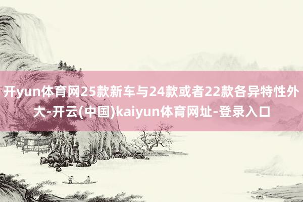 开yun体育网25款新车与24款或者22款各异特性外大-开云(中国)kaiyun体育网址-登录入口