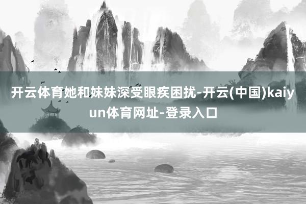开云体育她和妹妹深受眼疾困扰-开云(中国)kaiyun体育网址-登录入口
