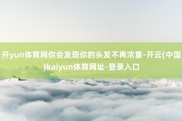 开yun体育网你会发现你的头发不再浓重-开云(中国)kaiyun体育网址-登录入口