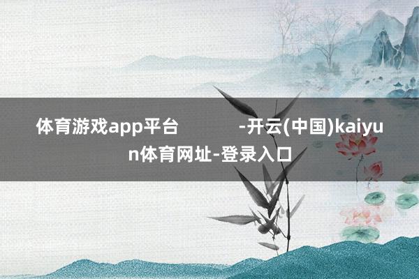 体育游戏app平台            -开云(中国)kaiyun体育网址-登录入口