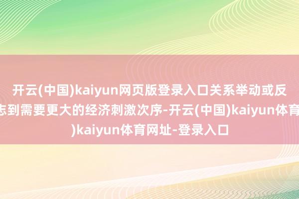 开云(中国)kaiyun网页版登录入口关系举动或反应中国政府意志到需要更大的经济刺激次序-开云(中国)kaiyun体育网址-登录入口