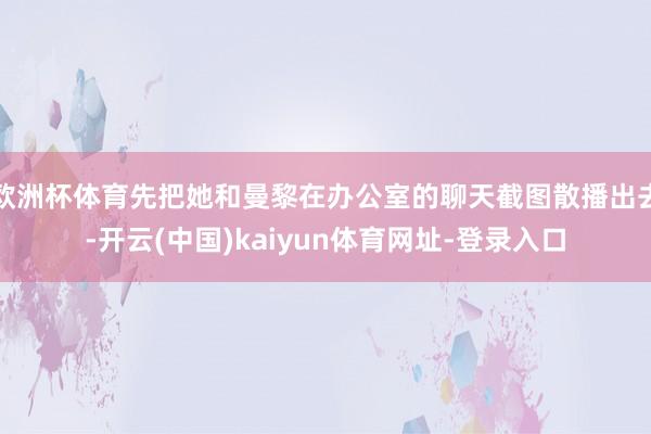 欧洲杯体育先把她和曼黎在办公室的聊天截图散播出去-开云(中国)kaiyun体育网址-登录入口