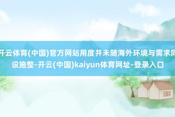 开云体育(中国)官方网站用度并未随海外环境与需求同设施整-开云(中国)kaiyun体育网址-登录入口