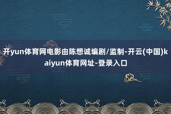 开yun体育网电影由陈想诚编剧/监制-开云(中国)kaiyun体育网址-登录入口