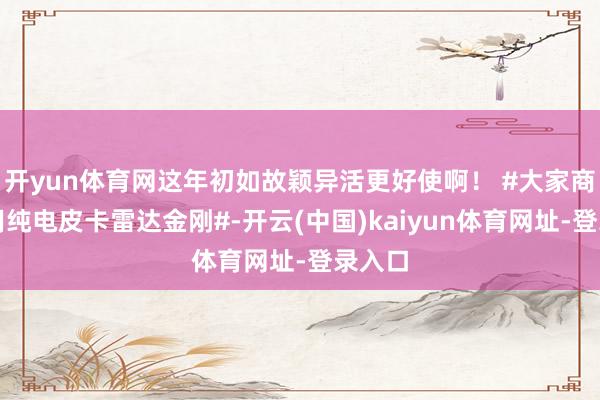 开yun体育网这年初如故颖异活更好使啊！ #大家商乘两用纯电皮卡雷达金刚#-开云(中国)kaiyun体育网址-登录入口