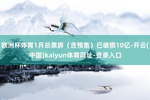 欧洲杯体育1月总票房（含预售）已破损10亿-开云(中国)kaiyun体育网址-登录入口
