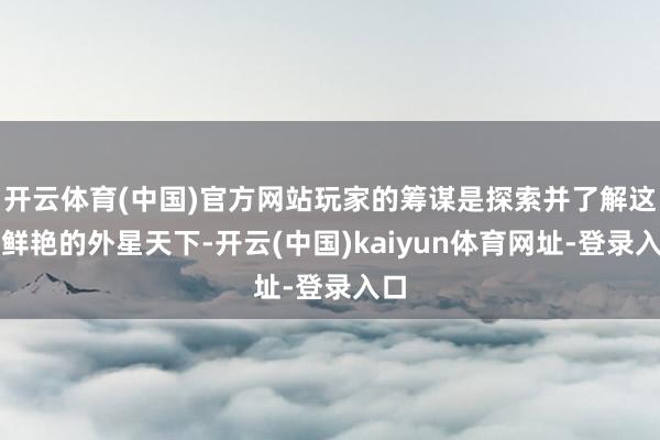 开云体育(中国)官方网站玩家的筹谋是探索并了解这些鲜艳的外星天下-开云(中国)kaiyun体育网址-登录入口