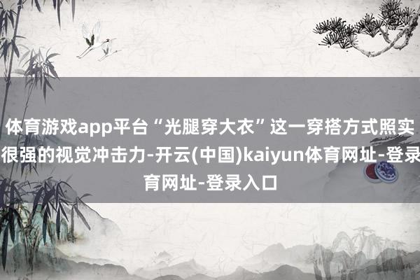 体育游戏app平台“光腿穿大衣”这一穿搭方式照实具有很强的视觉冲击力-开云(中国)kaiyun体育网址-登录入口