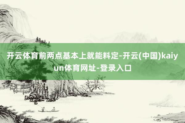 开云体育前两点基本上就能料定-开云(中国)kaiyun体育网址-登录入口