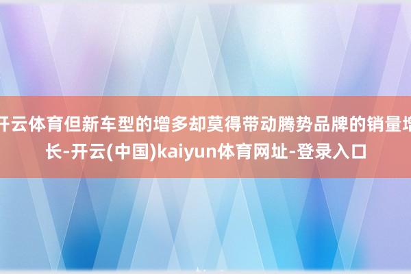 开云体育但新车型的增多却莫得带动腾势品牌的销量增长-开云(中国)kaiyun体育网址-登录入口