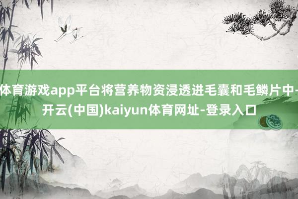 体育游戏app平台将营养物资浸透进毛囊和毛鳞片中-开云(中国)kaiyun体育网址-登录入口