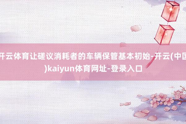开云体育让磋议消耗者的车辆保管基本初始-开云(中国)kaiyun体育网址-登录入口