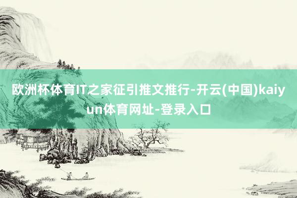 欧洲杯体育IT之家征引推文推行-开云(中国)kaiyun体育网址-登录入口