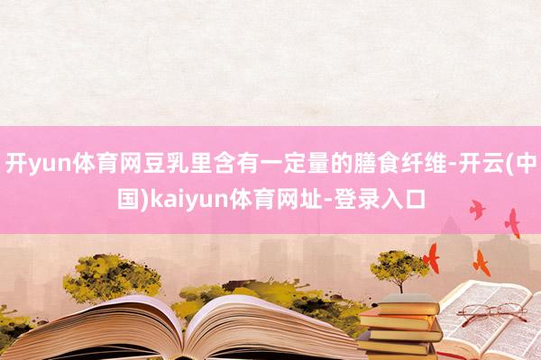 开yun体育网豆乳里含有一定量的膳食纤维-开云(中国)kaiyun体育网址-登录入口