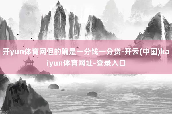 开yun体育网但的确是一分钱一分货-开云(中国)kaiyun体育网址-登录入口