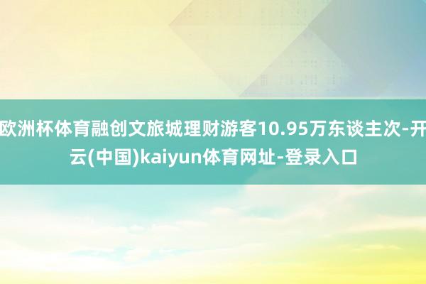 欧洲杯体育融创文旅城理财游客10.95万东谈主次-开云(中国)kaiyun体育网址-登录入口