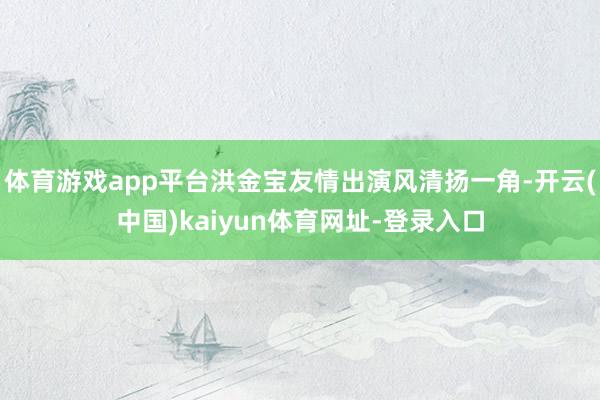 体育游戏app平台洪金宝友情出演风清扬一角-开云(中国)kaiyun体育网址-登录入口