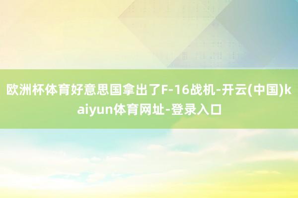 欧洲杯体育好意思国拿出了F-16战机-开云(中国)kaiyun体育网址-登录入口
