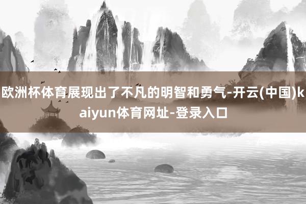 欧洲杯体育展现出了不凡的明智和勇气-开云(中国)kaiyun体育网址-登录入口