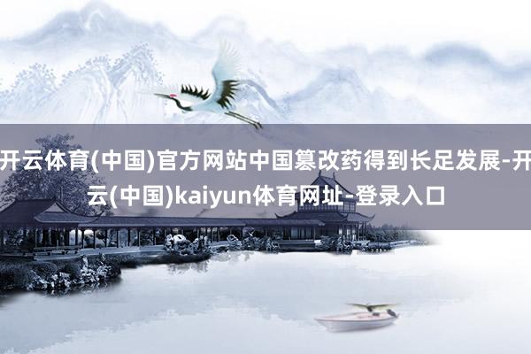 开云体育(中国)官方网站中国篡改药得到长足发展-开云(中国)kaiyun体育网址-登录入口