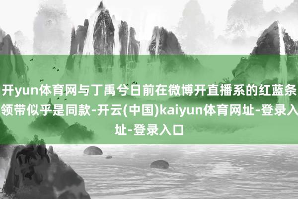 开yun体育网与丁禹兮日前在微博开直播系的红蓝条纹领带似乎是同款-开云(中国)kaiyun体育网址-登录入口