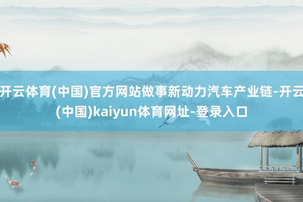开云体育(中国)官方网站做事新动力汽车产业链-开云(中国)kaiyun体育网址-登录入口